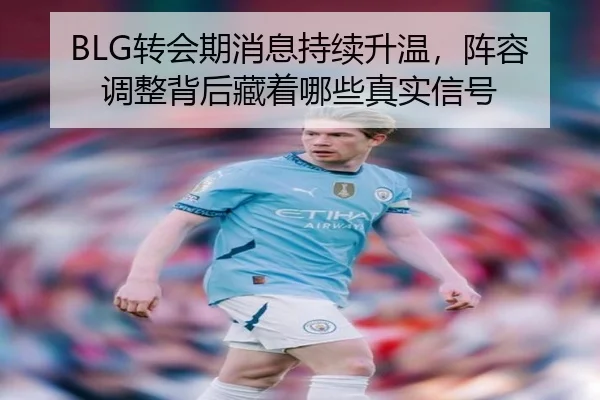 BLG转会期消息持续升温，阵容调整背后藏着哪些真实信号